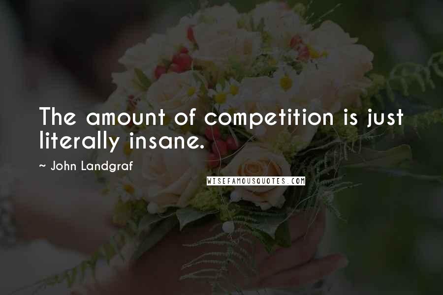 John Landgraf Quotes: The amount of competition is just literally insane.