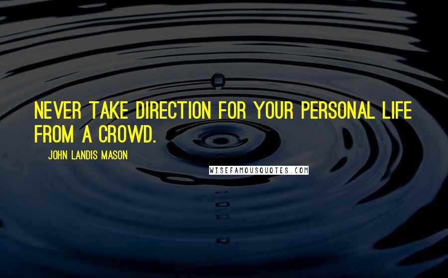 John Landis Mason Quotes: Never take direction for your personal life from a crowd.