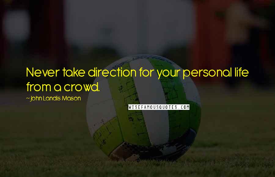 John Landis Mason Quotes: Never take direction for your personal life from a crowd.