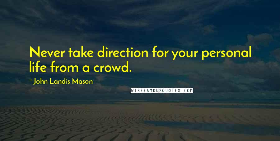 John Landis Mason Quotes: Never take direction for your personal life from a crowd.