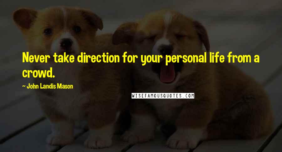 John Landis Mason Quotes: Never take direction for your personal life from a crowd.