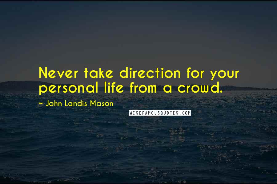 John Landis Mason Quotes: Never take direction for your personal life from a crowd.