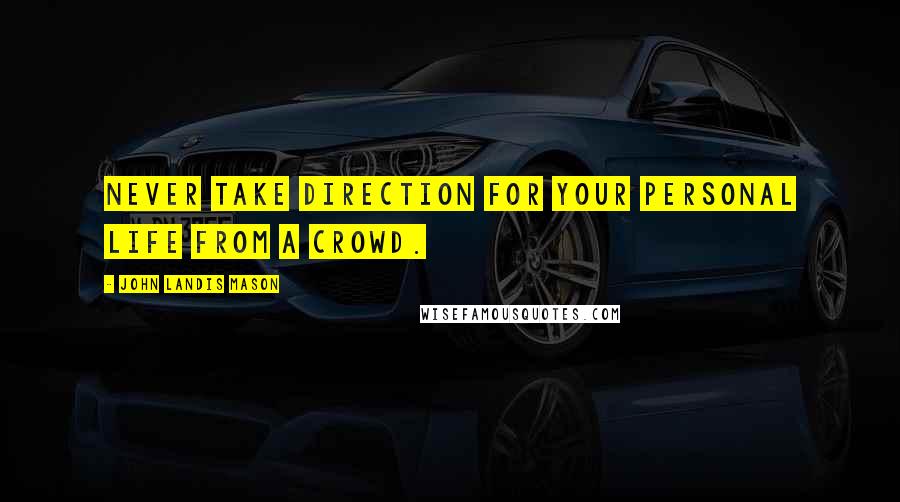 John Landis Mason Quotes: Never take direction for your personal life from a crowd.