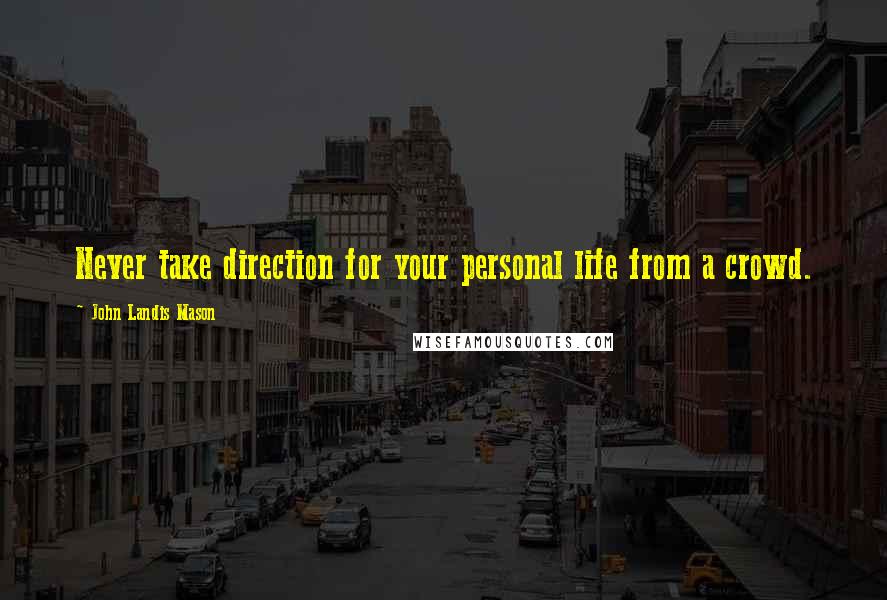 John Landis Mason Quotes: Never take direction for your personal life from a crowd.