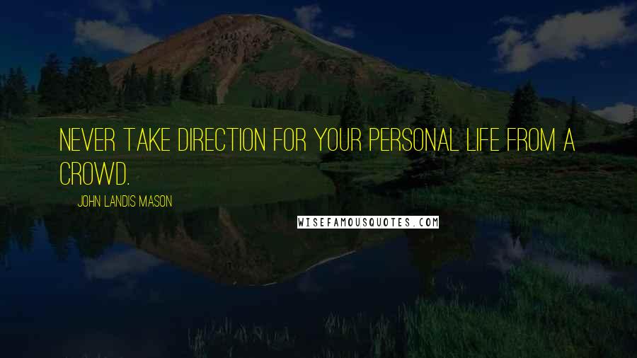 John Landis Mason Quotes: Never take direction for your personal life from a crowd.