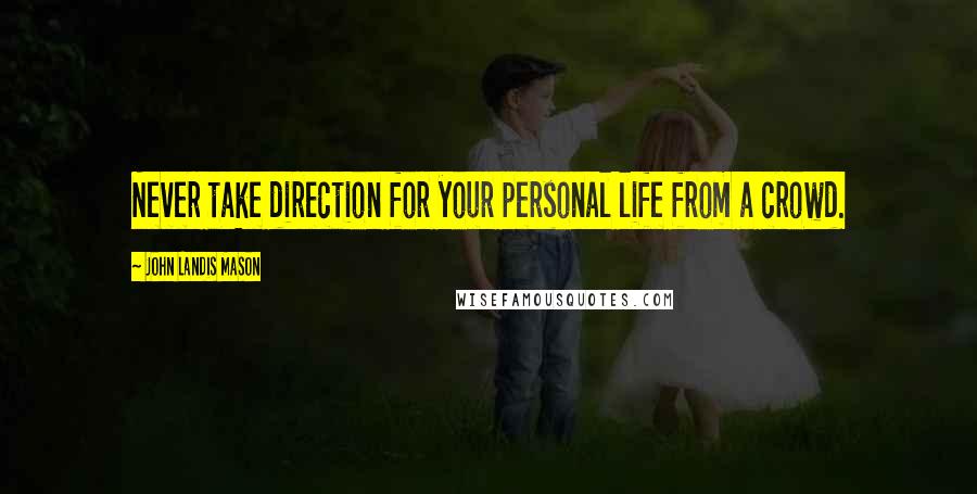 John Landis Mason Quotes: Never take direction for your personal life from a crowd.