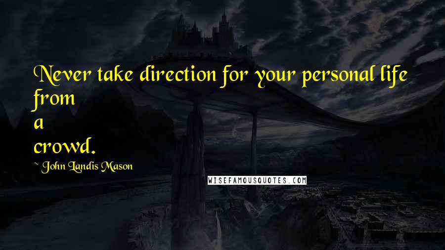 John Landis Mason Quotes: Never take direction for your personal life from a crowd.