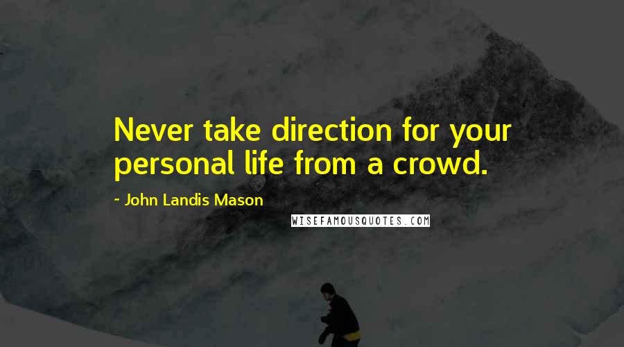 John Landis Mason Quotes: Never take direction for your personal life from a crowd.