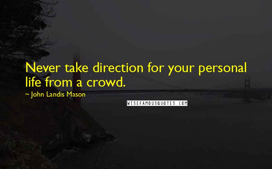 John Landis Mason Quotes: Never take direction for your personal life from a crowd.