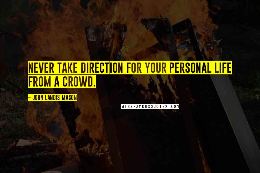 John Landis Mason Quotes: Never take direction for your personal life from a crowd.