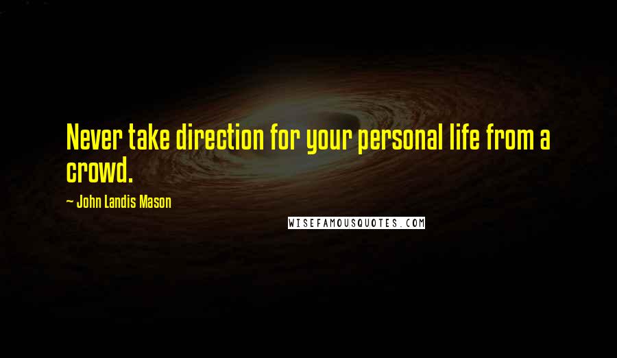 John Landis Mason Quotes: Never take direction for your personal life from a crowd.