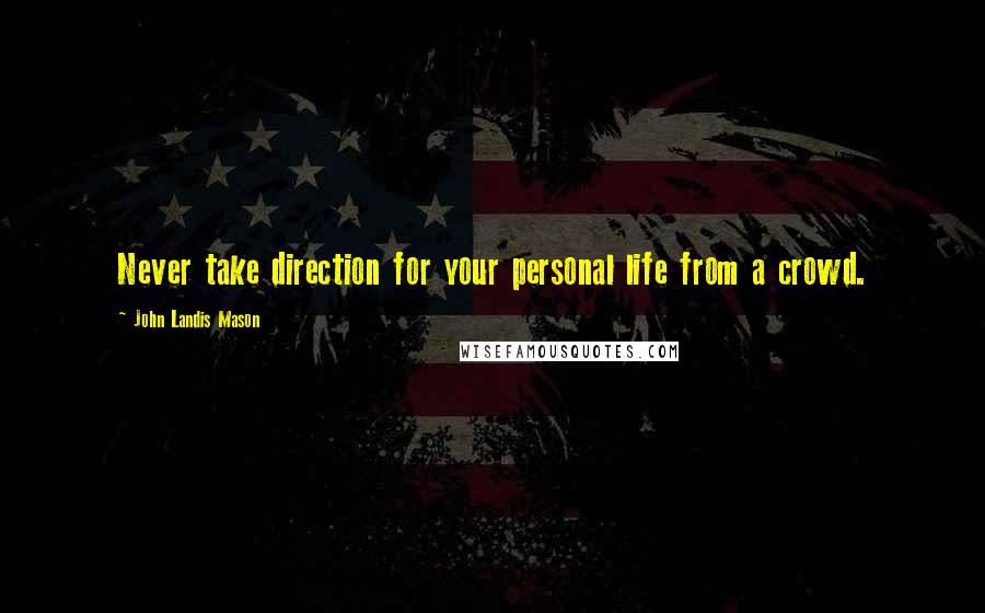 John Landis Mason Quotes: Never take direction for your personal life from a crowd.