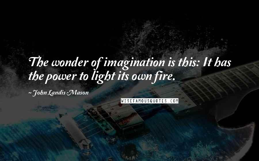 John Landis Mason Quotes: The wonder of imagination is this: It has the power to light its own fire.