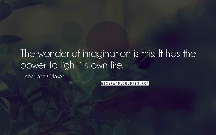 John Landis Mason Quotes: The wonder of imagination is this: It has the power to light its own fire.