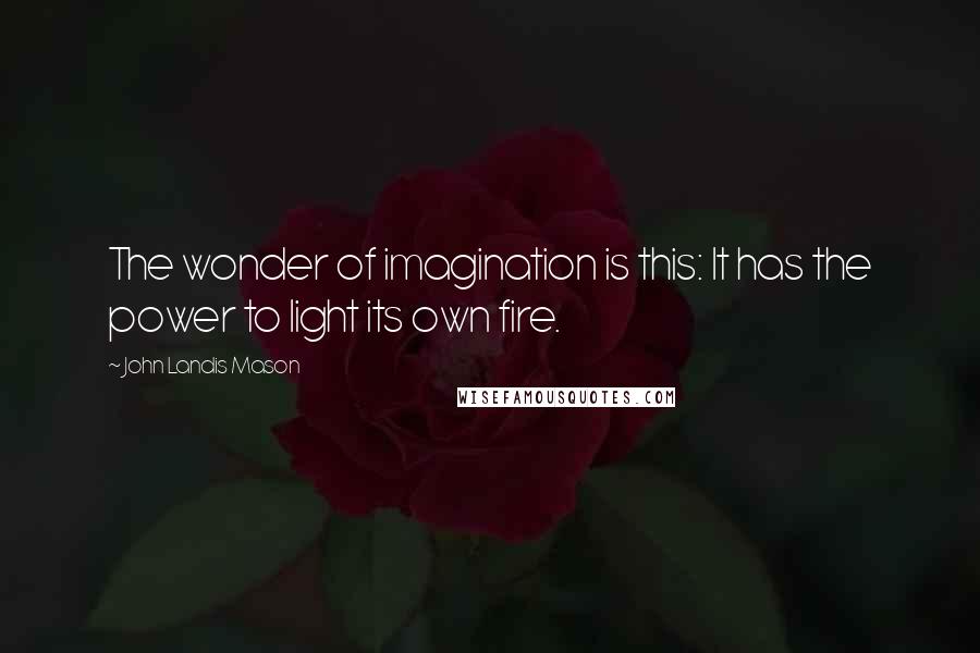 John Landis Mason Quotes: The wonder of imagination is this: It has the power to light its own fire.