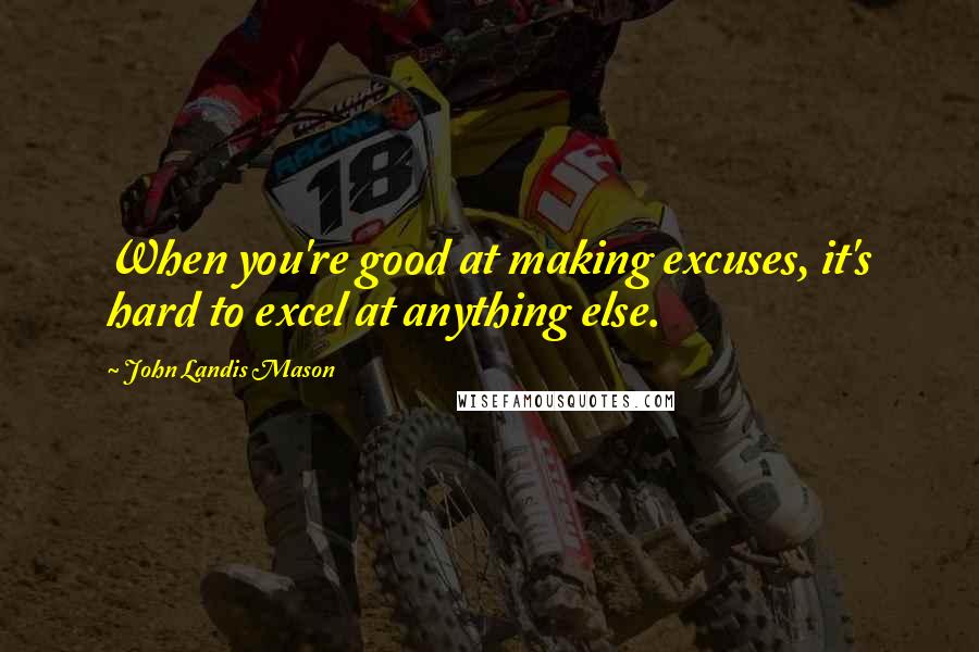 John Landis Mason Quotes: When you're good at making excuses, it's hard to excel at anything else.
