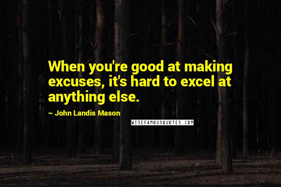 John Landis Mason Quotes: When you're good at making excuses, it's hard to excel at anything else.