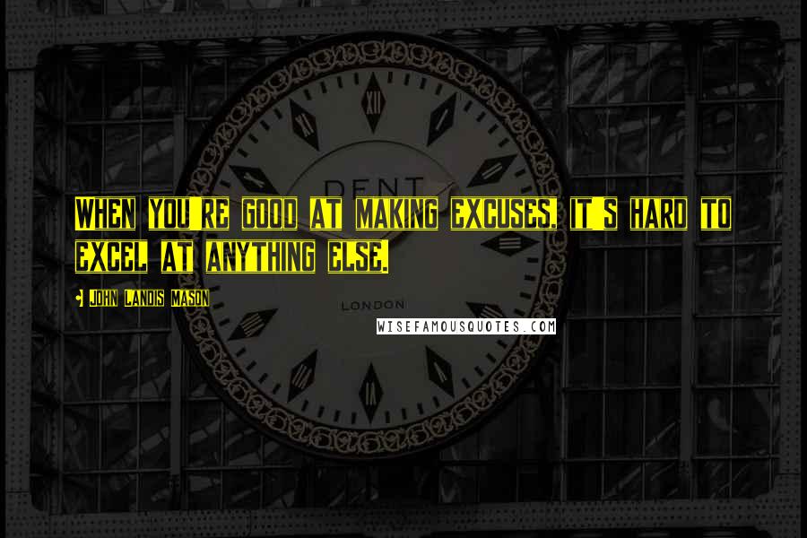 John Landis Mason Quotes: When you're good at making excuses, it's hard to excel at anything else.
