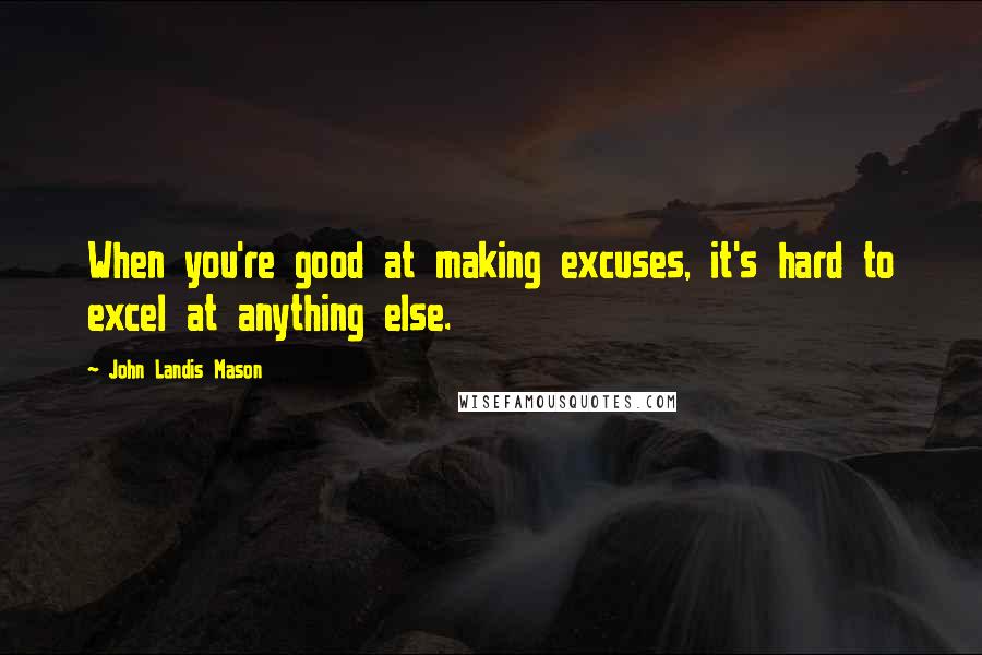 John Landis Mason Quotes: When you're good at making excuses, it's hard to excel at anything else.