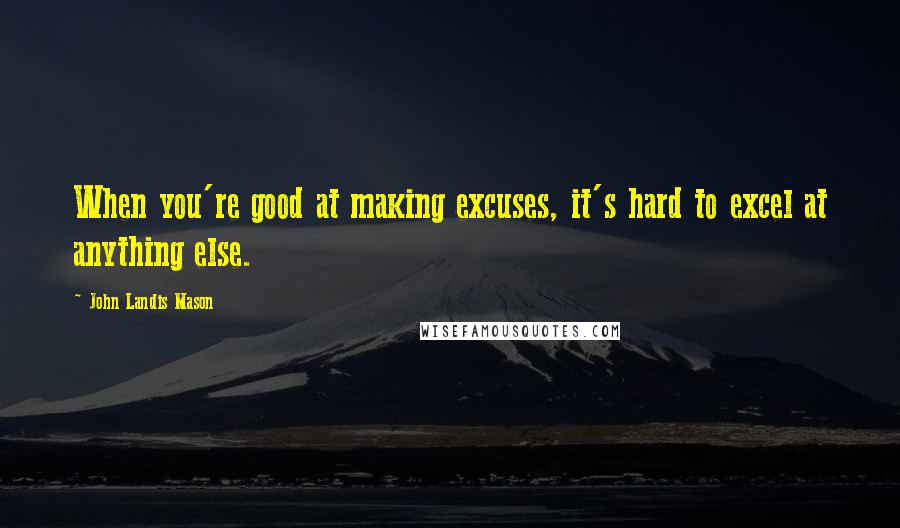 John Landis Mason Quotes: When you're good at making excuses, it's hard to excel at anything else.