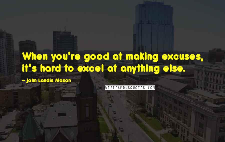 John Landis Mason Quotes: When you're good at making excuses, it's hard to excel at anything else.