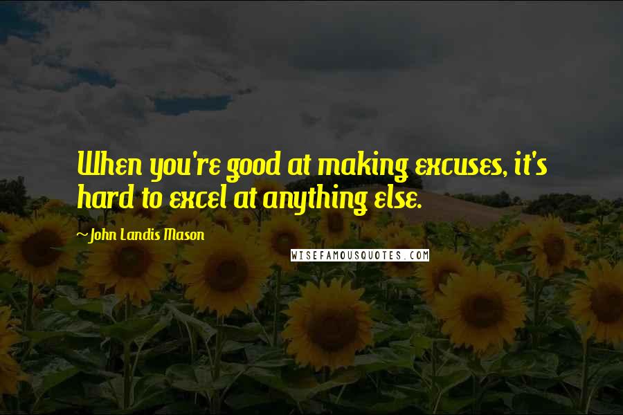 John Landis Mason Quotes: When you're good at making excuses, it's hard to excel at anything else.