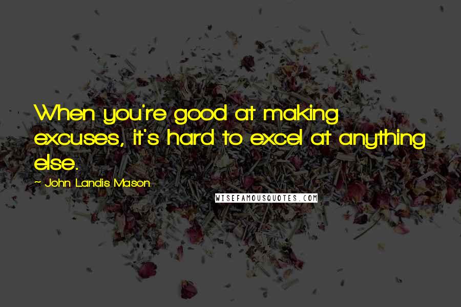 John Landis Mason Quotes: When you're good at making excuses, it's hard to excel at anything else.
