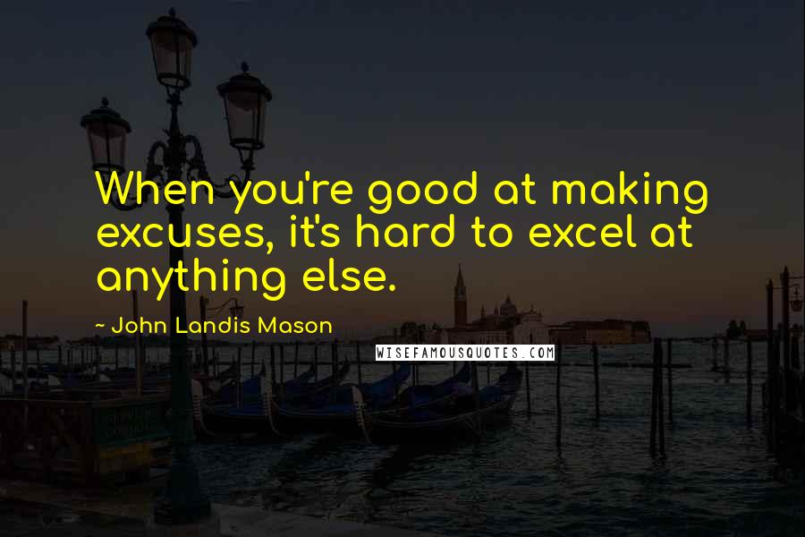 John Landis Mason Quotes: When you're good at making excuses, it's hard to excel at anything else.