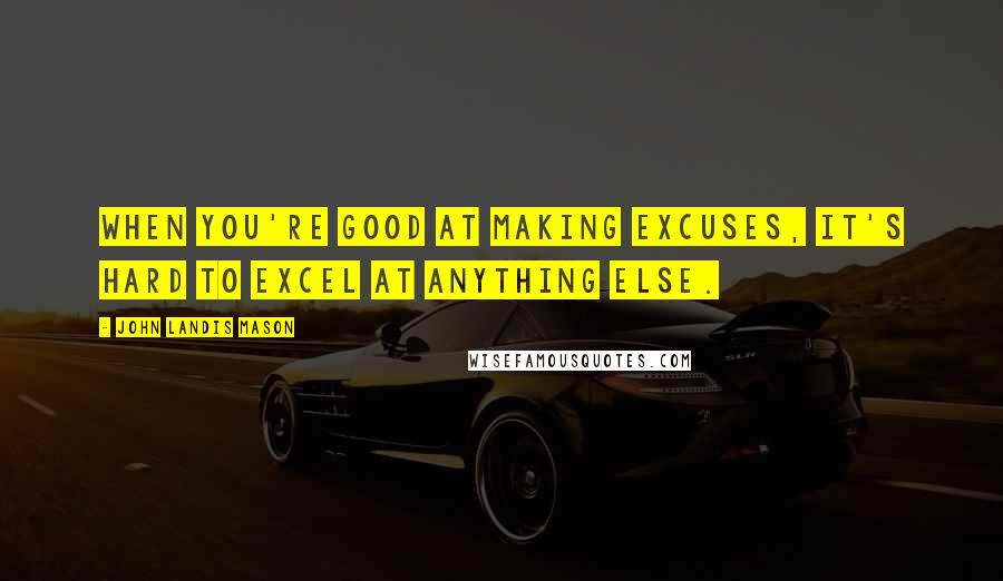 John Landis Mason Quotes: When you're good at making excuses, it's hard to excel at anything else.