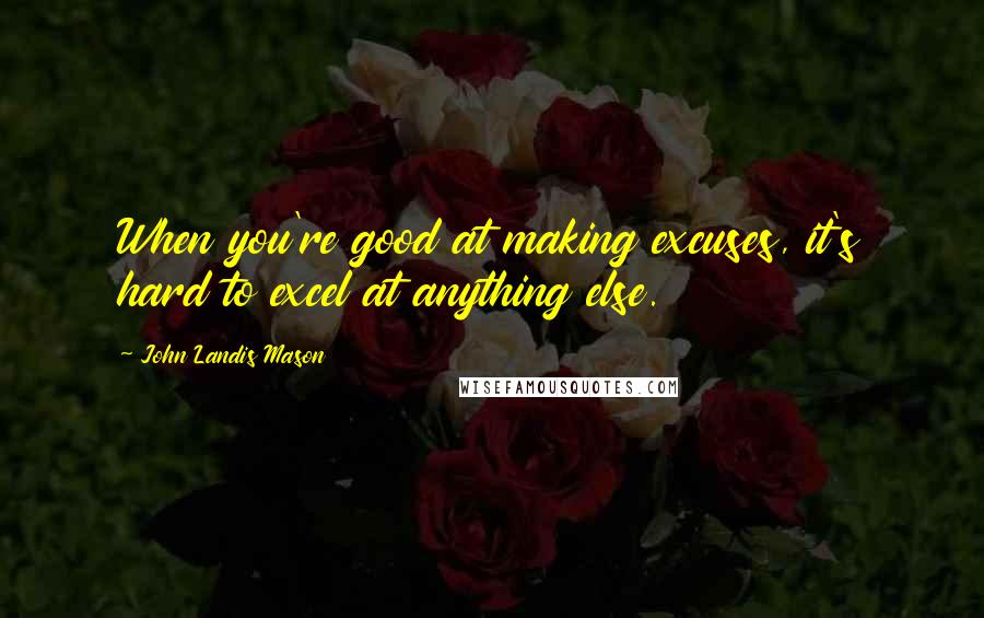 John Landis Mason Quotes: When you're good at making excuses, it's hard to excel at anything else.