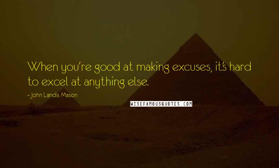 John Landis Mason Quotes: When you're good at making excuses, it's hard to excel at anything else.