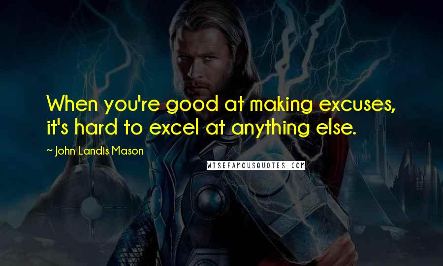 John Landis Mason Quotes: When you're good at making excuses, it's hard to excel at anything else.