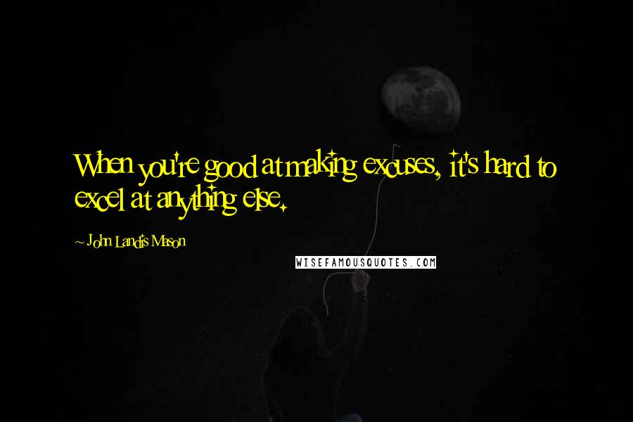 John Landis Mason Quotes: When you're good at making excuses, it's hard to excel at anything else.