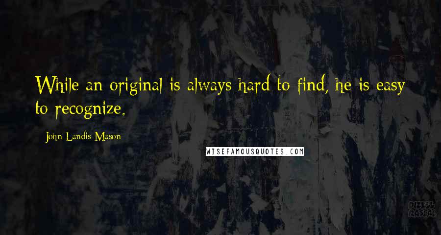 John Landis Mason Quotes: While an original is always hard to find, he is easy to recognize.