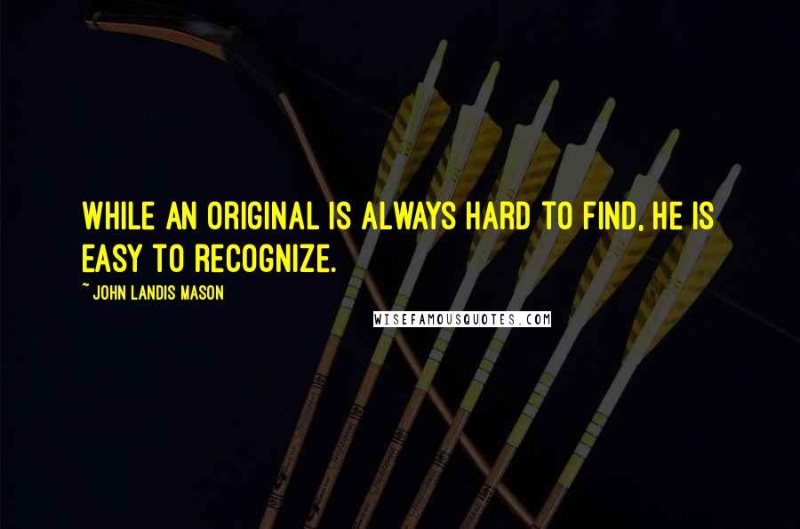 John Landis Mason Quotes: While an original is always hard to find, he is easy to recognize.