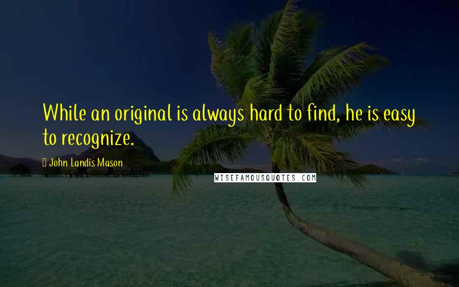 John Landis Mason Quotes: While an original is always hard to find, he is easy to recognize.