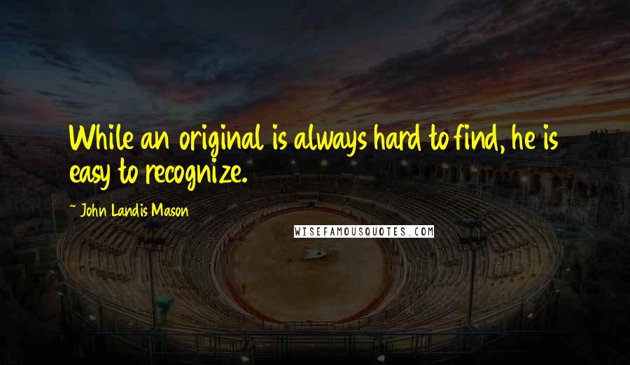 John Landis Mason Quotes: While an original is always hard to find, he is easy to recognize.