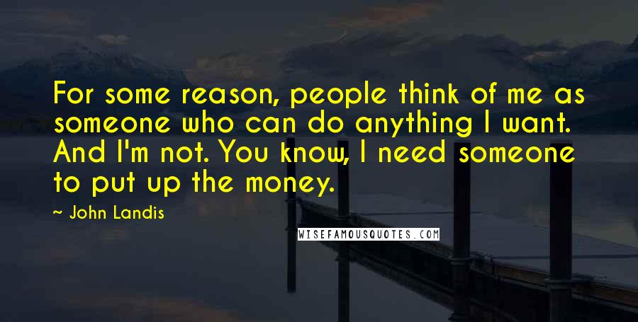 John Landis Quotes: For some reason, people think of me as someone who can do anything I want. And I'm not. You know, I need someone to put up the money.