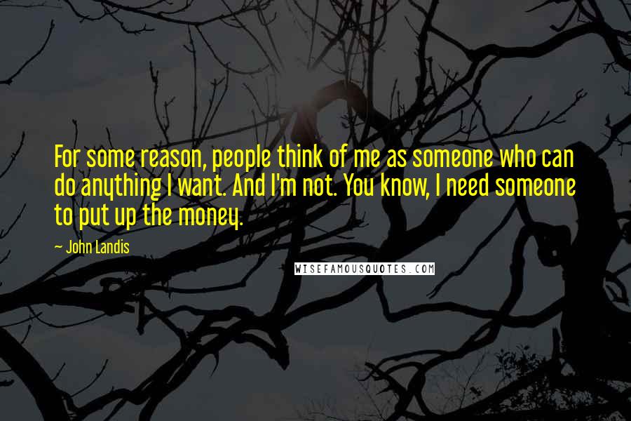John Landis Quotes: For some reason, people think of me as someone who can do anything I want. And I'm not. You know, I need someone to put up the money.