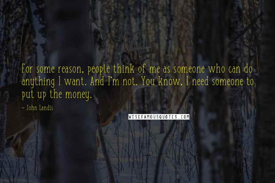 John Landis Quotes: For some reason, people think of me as someone who can do anything I want. And I'm not. You know, I need someone to put up the money.