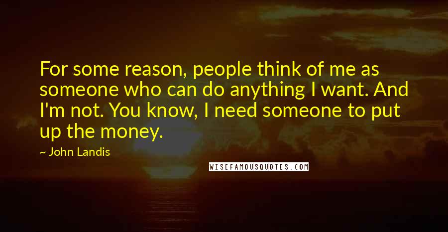 John Landis Quotes: For some reason, people think of me as someone who can do anything I want. And I'm not. You know, I need someone to put up the money.