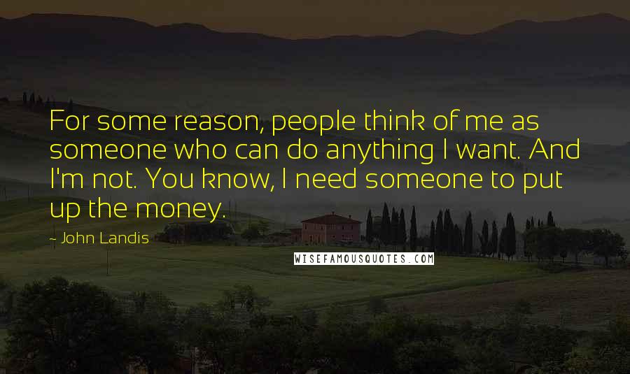 John Landis Quotes: For some reason, people think of me as someone who can do anything I want. And I'm not. You know, I need someone to put up the money.