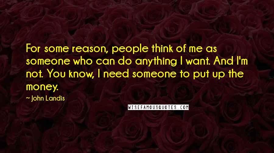 John Landis Quotes: For some reason, people think of me as someone who can do anything I want. And I'm not. You know, I need someone to put up the money.