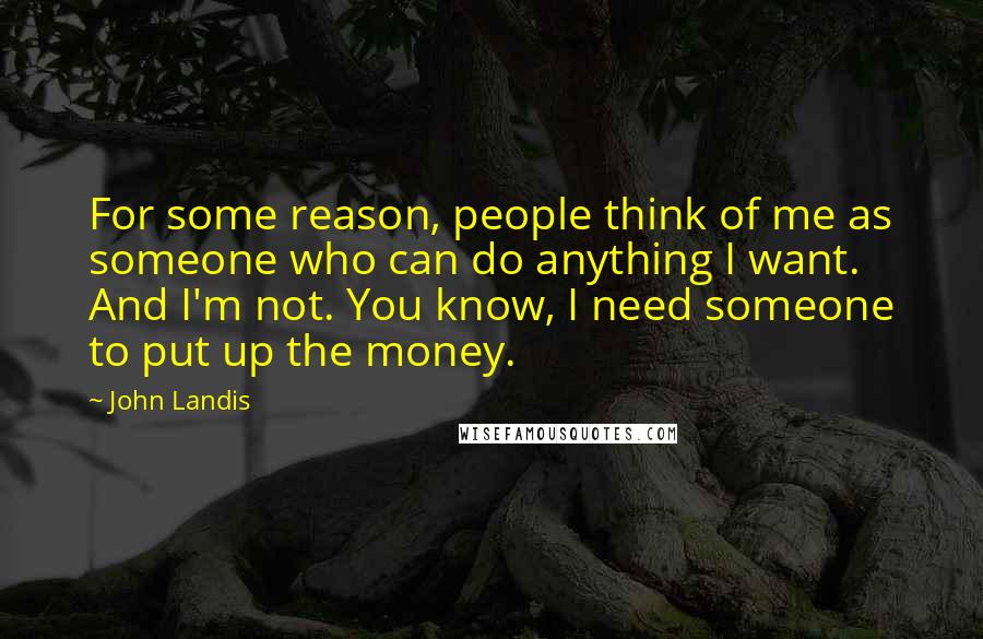 John Landis Quotes: For some reason, people think of me as someone who can do anything I want. And I'm not. You know, I need someone to put up the money.