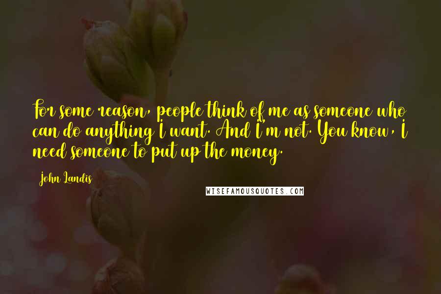 John Landis Quotes: For some reason, people think of me as someone who can do anything I want. And I'm not. You know, I need someone to put up the money.