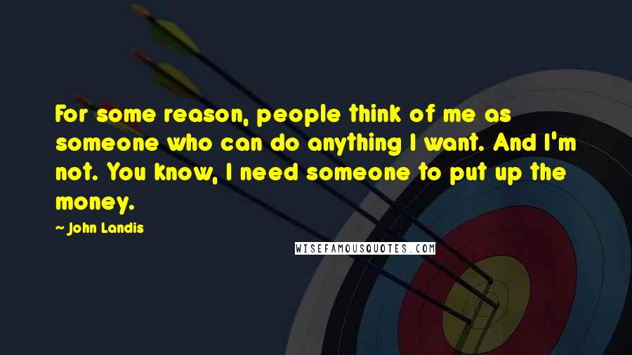 John Landis Quotes: For some reason, people think of me as someone who can do anything I want. And I'm not. You know, I need someone to put up the money.