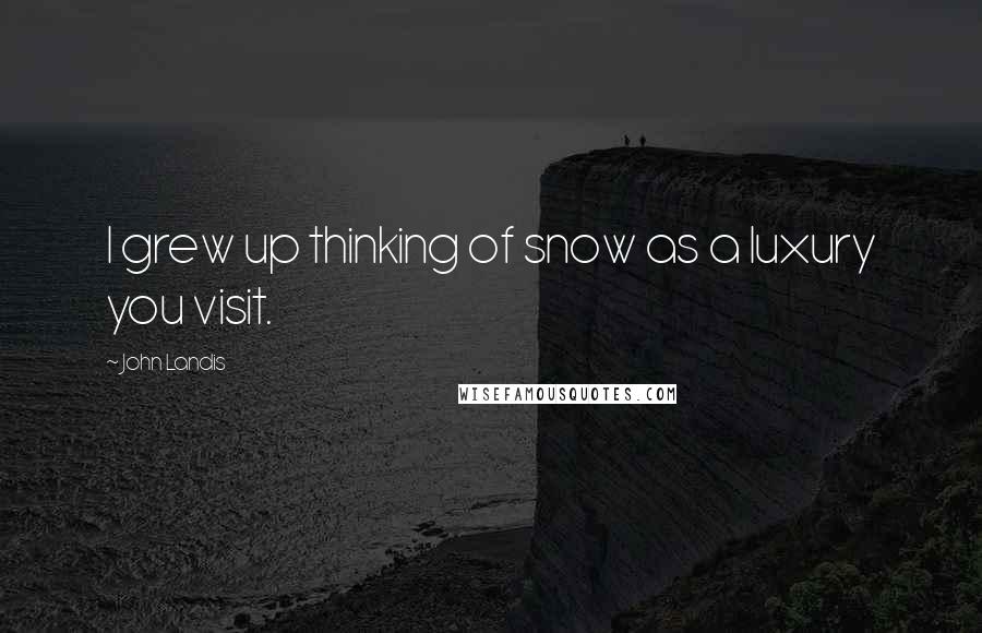 John Landis Quotes: I grew up thinking of snow as a luxury you visit.