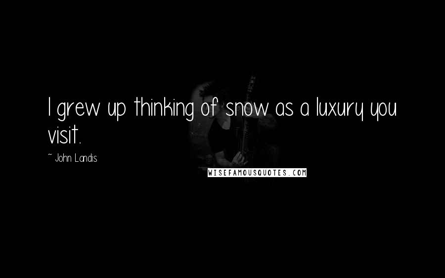 John Landis Quotes: I grew up thinking of snow as a luxury you visit.