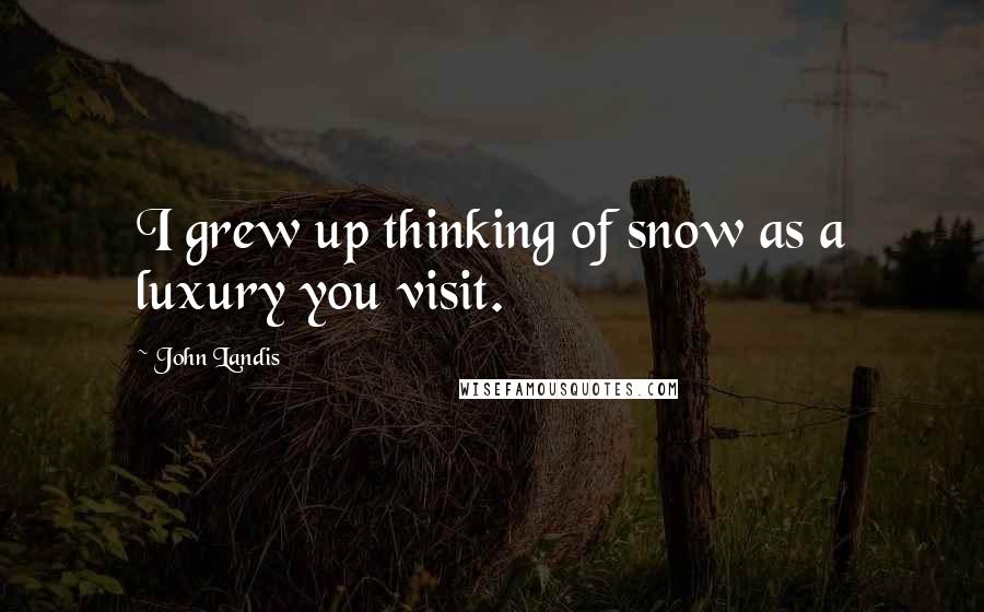 John Landis Quotes: I grew up thinking of snow as a luxury you visit.