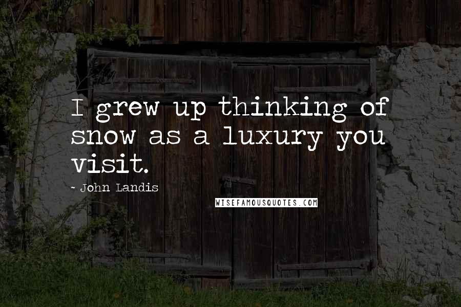 John Landis Quotes: I grew up thinking of snow as a luxury you visit.